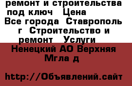 ремонт и строительства под ключ › Цена ­ 1 000 - Все города, Ставрополь г. Строительство и ремонт » Услуги   . Ненецкий АО,Верхняя Мгла д.